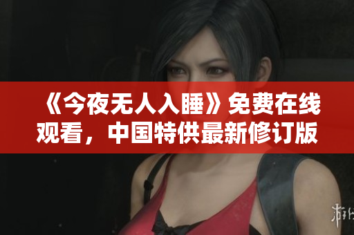 《今夜无人入睡》免费在线观看，中国特供最新修订版！