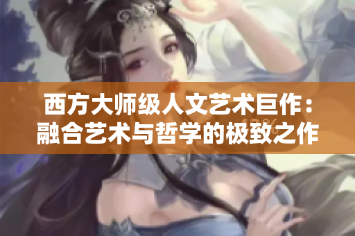 西方大师级人文艺术巨作：融合艺术与哲学的极致之作