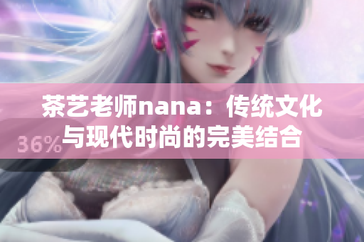 茶艺老师nana：传统文化与现代时尚的完美结合
