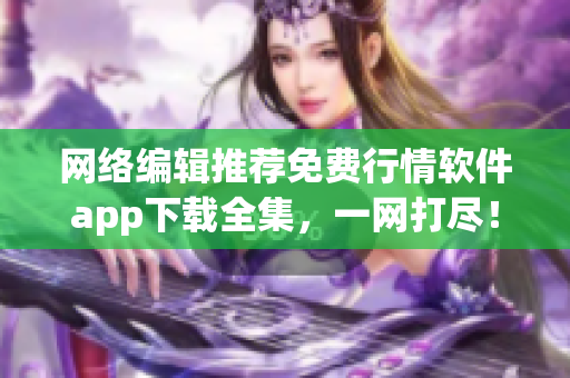 网络编辑推荐免费行情软件app下载全集，一网打尽！