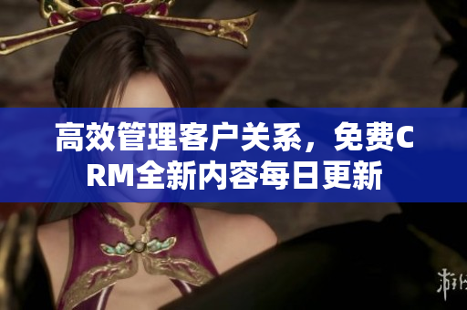 高效管理客户关系，免费CRM全新内容每日更新