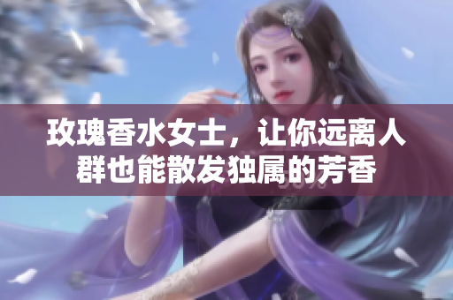 玫瑰香水女士，让你远离人群也能散发独属的芳香