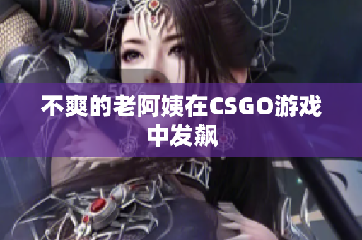 不爽的老阿姨在CSGO游戏中发飙