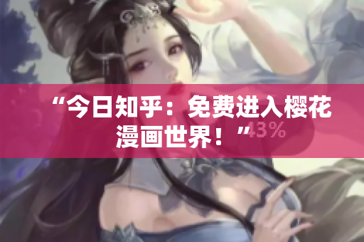 “今日知乎：免费进入樱花漫画世界！”