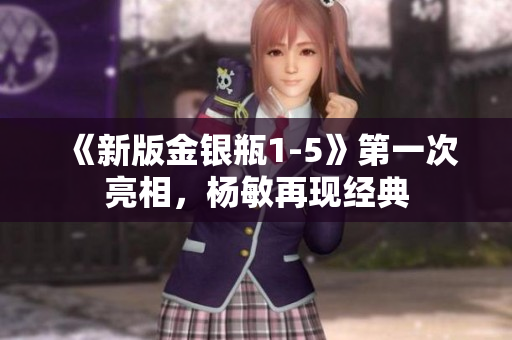 《新版金银瓶1-5》第一次亮相，杨敏再现经典