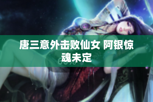 唐三意外击败仙女 阿银惊魂未定