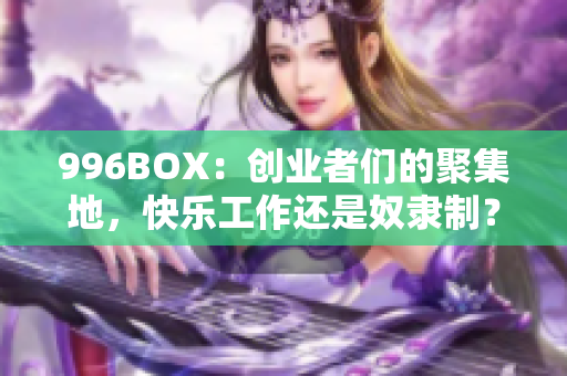 996BOX：创业者们的聚集地，快乐工作还是奴隶制？