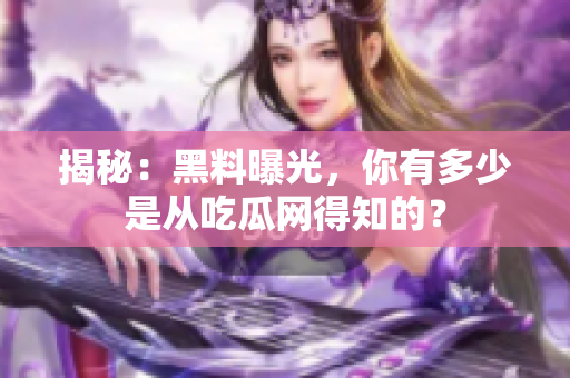 揭秘：黑料曝光，你有多少是从吃瓜网得知的？