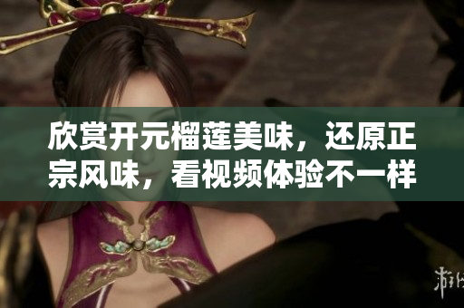 欣赏开元榴莲美味，还原正宗风味，看视频体验不一样的香甜！