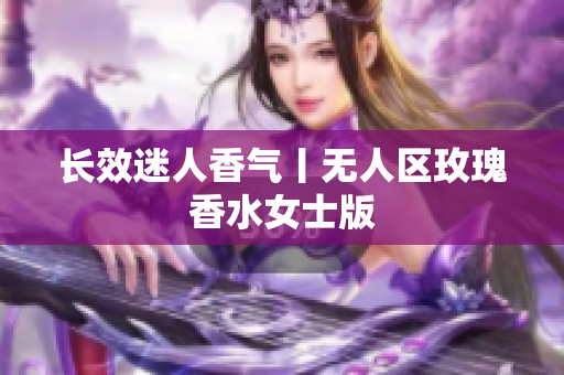 长效迷人香气丨无人区玫瑰香水女士版