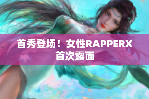 首秀登场！女性RAPPERX首次露面