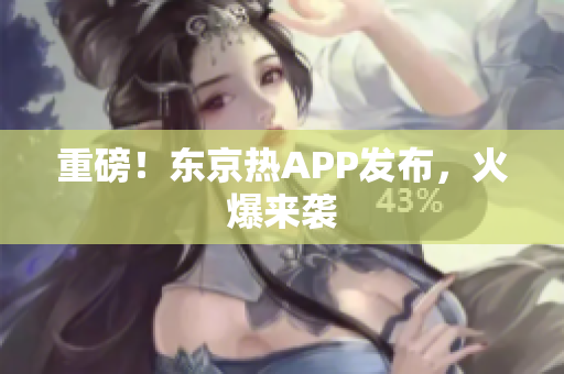 重磅！东京热APP发布，火爆来袭