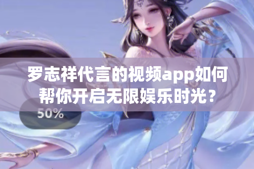 罗志祥代言的视频app如何帮你开启无限娱乐时光？