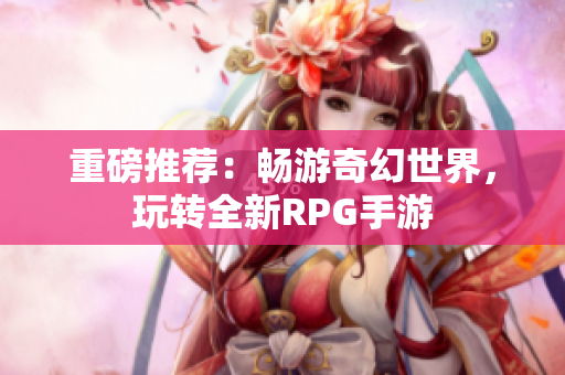 重磅推荐：畅游奇幻世界，玩转全新RPG手游