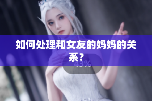 如何处理和女友的妈妈的关系？