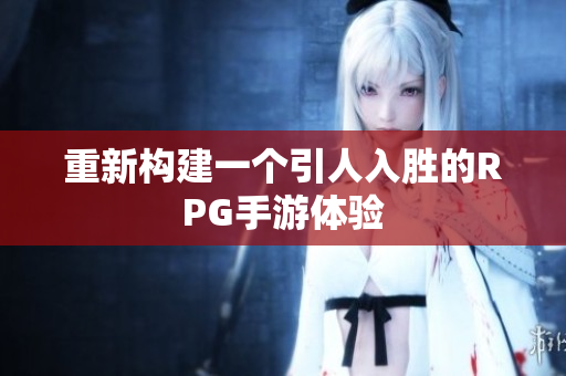 重新构建一个引人入胜的RPG手游体验