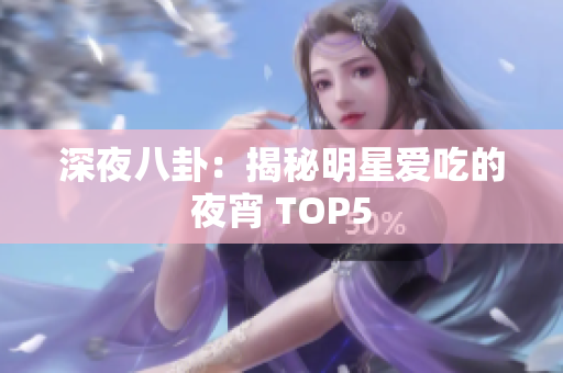 深夜八卦：揭秘明星爱吃的夜宵 TOP5
