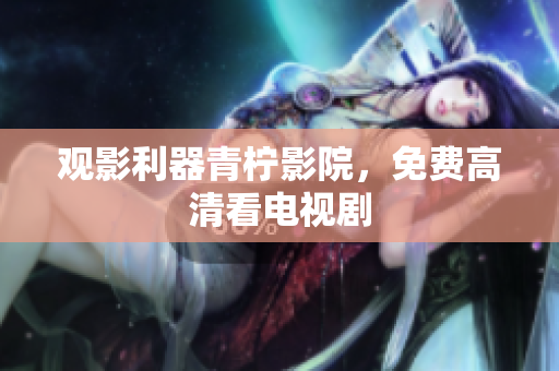 观影利器青柠影院，免费高清看电视剧