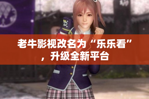 老牛影视改名为“乐乐看”，升级全新平台