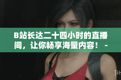 B站长达二十四小时的直播间，让你畅享海量内容！ - B站24小时直播间，尽情畅享网络海量内容！