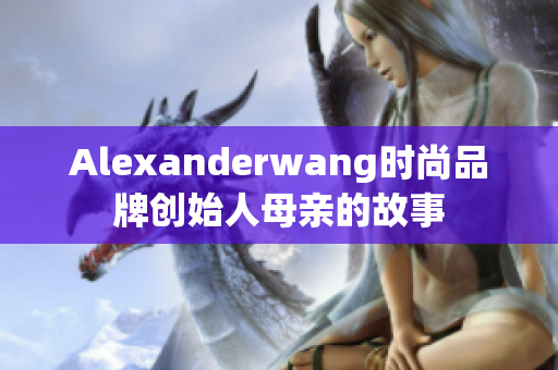 Alexanderwang时尚品牌创始人母亲的故事