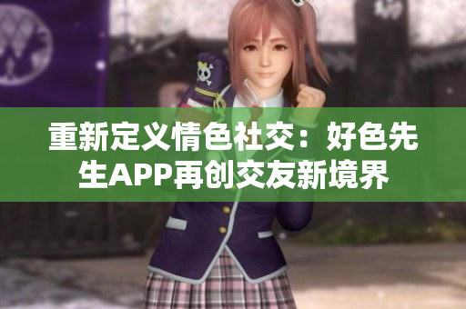 重新定义情色社交：好色先生APP再创交友新境界