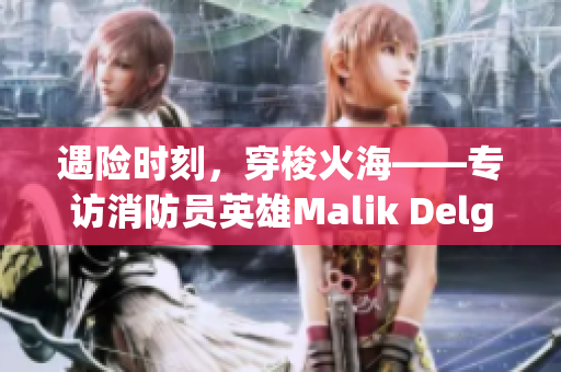 遇险时刻，穿梭火海——专访消防员英雄Malik Delgaty