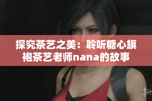 探究茶艺之美：聆听糖心旗袍茶艺老师nana的故事