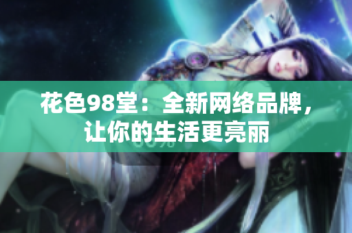花色98堂：全新网络品牌，让你的生活更亮丽