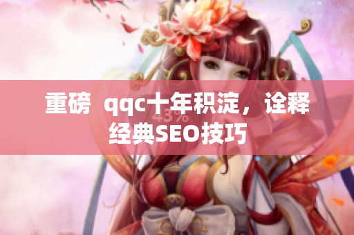 重磅  qqc十年积淀，诠释经典SEO技巧