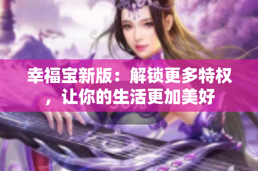 幸福宝新版：解锁更多特权，让你的生活更加美好