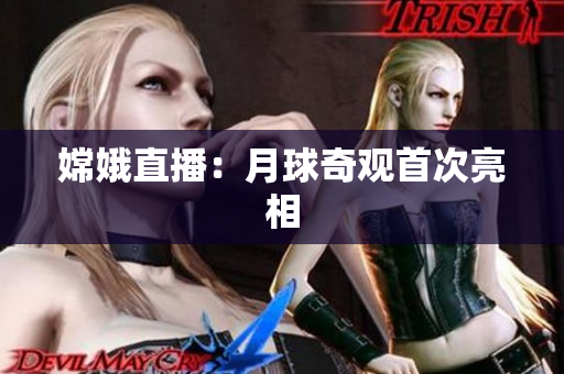 嫦娥直播：月球奇观首次亮相