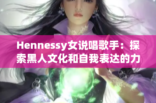 Hennessy女说唱歌手：探索黑人文化和自我表达的力量
