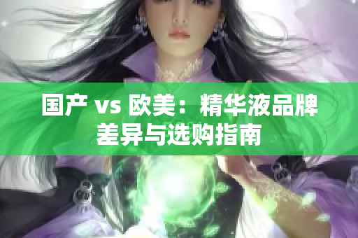 国产 vs 欧美：精华液品牌差异与选购指南