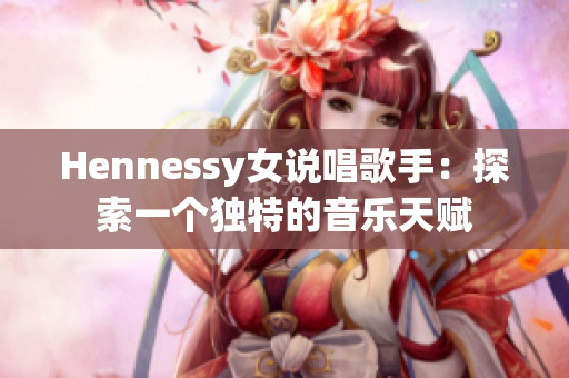 Hennessy女说唱歌手：探索一个独特的音乐天赋