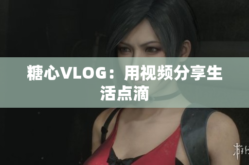 糖心VLOG：用视频分享生活点滴