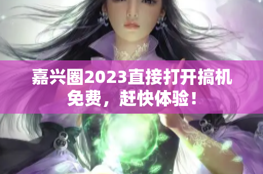 嘉兴圈2023直接打开搞机免费，赶快体验！