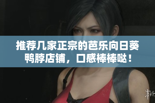 推荐几家正宗的芭乐向日葵鸭脖店铺，口感棒棒哒！