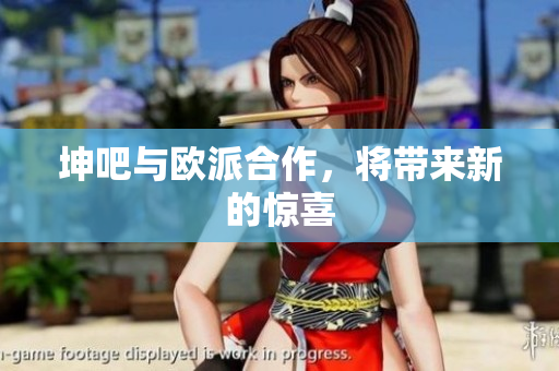 坤吧与欧派合作，将带来新的惊喜