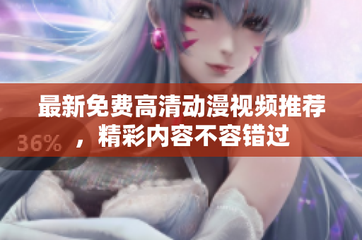 最新免费高清动漫视频推荐，精彩内容不容错过