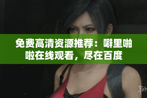 免费高清资源推荐：噼里啪啦在线观看，尽在百度