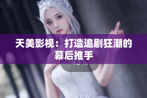 天美影视：打造追剧狂潮的幕后推手