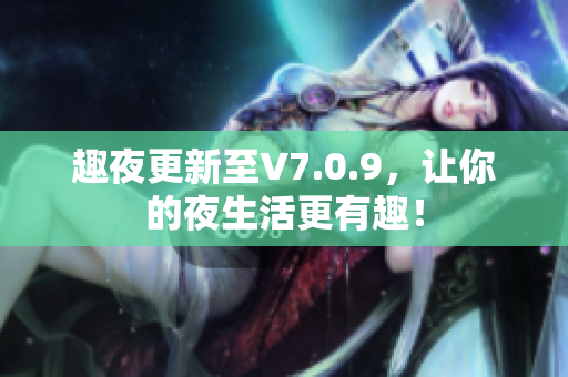 趣夜更新至V7.0.9，让你的夜生活更有趣！