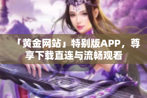 「黄金网站」特别版APP，尊享下载直连与流畅观看