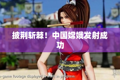 披荆斩棘！中国嫦娥发射成功