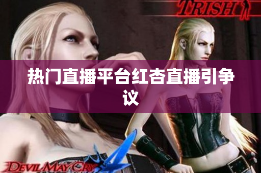 热门直播平台红杏直播引争议