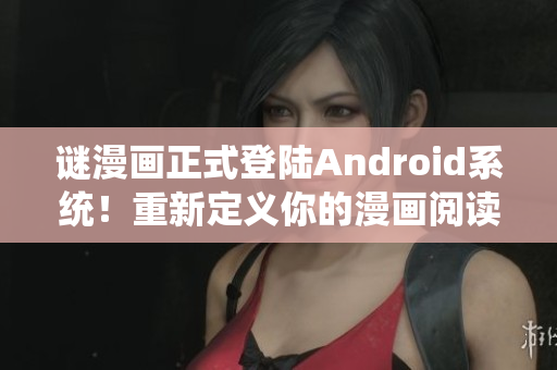 谜漫画正式登陆Android系统！重新定义你的漫画阅读体验！