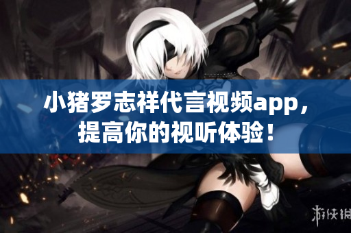 小猪罗志祥代言视频app，提高你的视听体验！