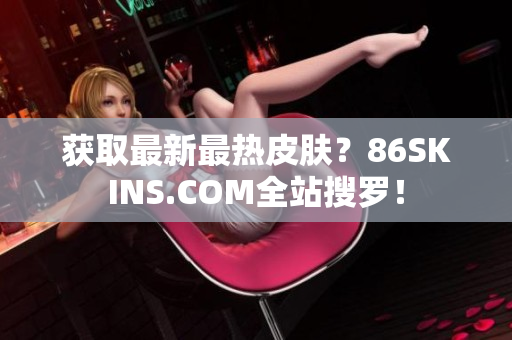 获取最新最热皮肤？86SKINS.COM全站搜罗！