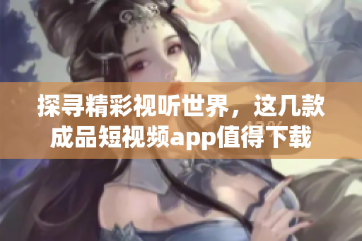 探寻精彩视听世界，这几款成品短视频app值得下载